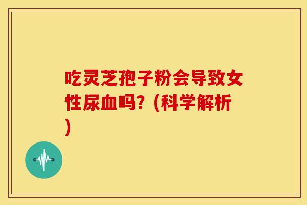 吃灵芝孢子粉会导致女性尿吗？(科学解析)