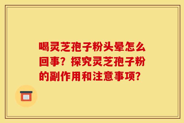 喝灵芝孢子粉头晕怎么回事?探究灵芝孢子粉的副作用和注意事项? 喝灵芝孢子粉头晕怎么回事?探究灵芝孢子粉的副作用和注意事项?