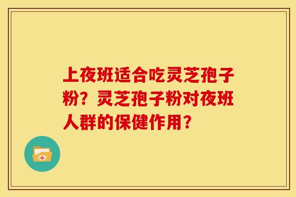 上夜班适合吃灵芝孢子粉?灵芝孢子粉对夜班人群的保健作用? 上夜班适合吃灵芝孢子粉?灵芝孢子粉对夜班人群的保健作用?