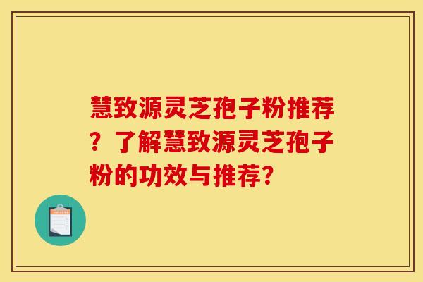慧致源灵芝孢子粉推荐?了解慧致源灵芝孢子粉的功效与推荐? 慧致源灵芝孢子粉推荐?了解慧致源灵芝孢子粉的功效与推荐?
