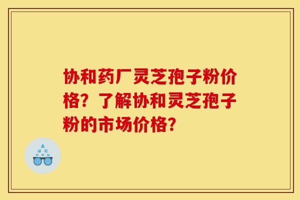 协和药厂灵芝孢子粉价格?了解协和灵芝孢子粉的市场价格? 协和药厂灵芝孢子粉价格?了解协和灵芝孢子粉的市场价格?