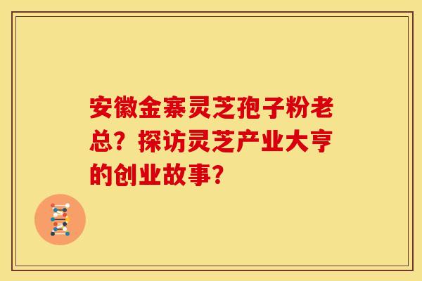 安徽金寨灵芝孢子粉老总?探访灵芝产业大亨的创业故事? 安徽金寨灵芝孢子粉老总?探访灵芝产业大亨的创业故事?
