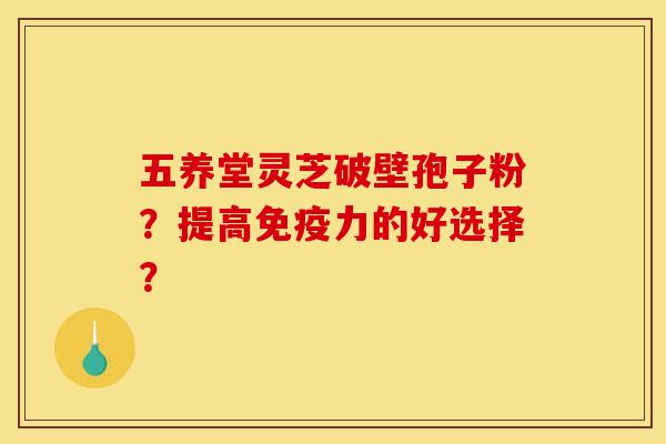 五养堂灵芝破壁孢子粉?提高免疫力的好选择? 五养堂灵芝破壁孢子粉?提高免疫力的好选择?