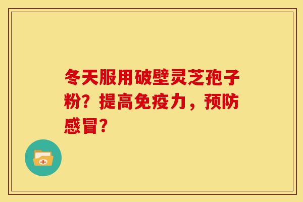 冬天服用破壁灵芝孢子粉?提高免疫力,? 冬天服用破壁灵芝孢子粉?提高免疫力,?
