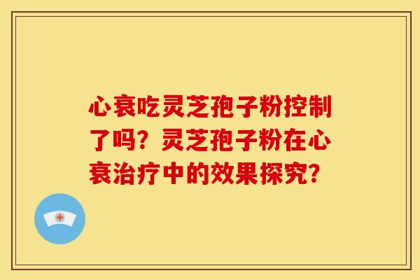 心衰吃灵芝孢子粉控制了吗?灵芝孢子粉在心衰中的效果探究? 心衰吃灵芝孢子粉控制了吗?灵芝孢子粉在心衰中的效果探究?
