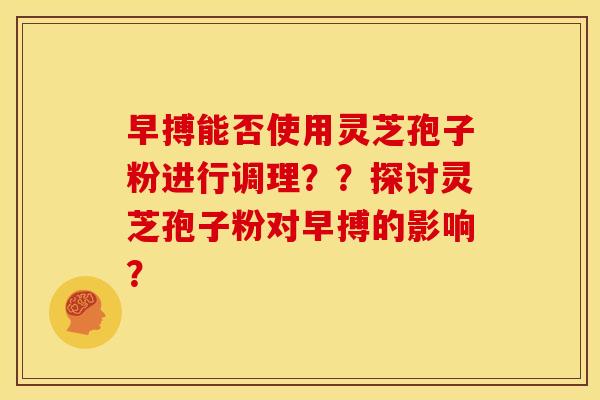 早搏能否使用灵芝孢子粉进行调理？？探讨灵芝孢子粉对早搏的影响？