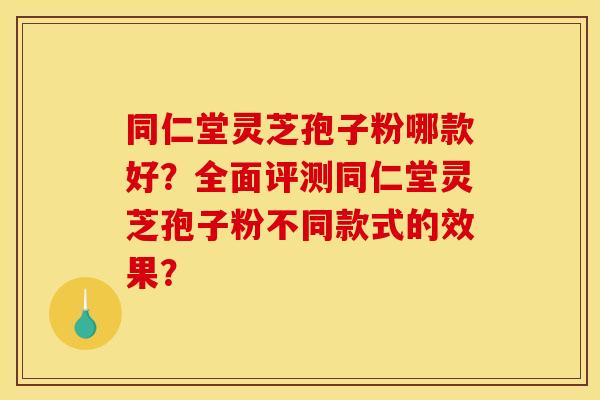 同仁堂灵芝孢子粉哪款好?全面评测同仁堂灵芝孢子粉不同款式的效果? 同仁堂灵芝孢子粉哪款好?全面评测同仁堂灵芝孢子粉不同款式的效果?