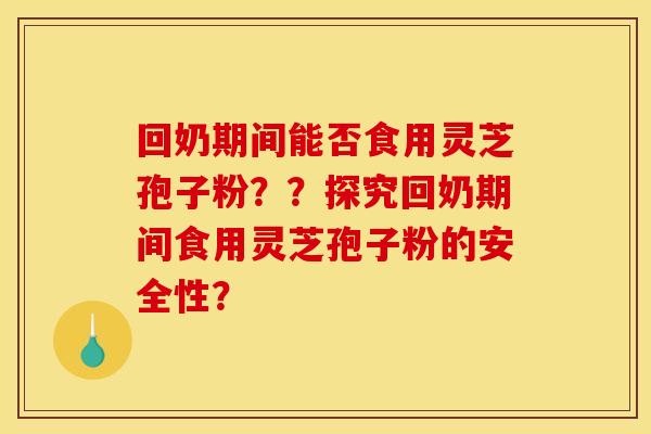 回奶期间能否食用灵芝孢子粉??探究回奶期间食用灵芝孢子粉的安全性? 回奶期间能否食用灵芝孢子粉??探究回奶期间食用灵芝孢子粉的安全性?