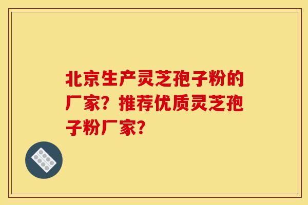 北京生产灵芝孢子粉的厂家?推荐优质灵芝孢子粉厂家? 北京生产灵芝孢子粉的厂家?推荐优质灵芝孢子粉厂家?