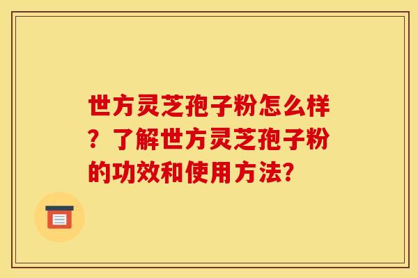 世方灵芝孢子粉怎么样?了解世方灵芝孢子粉的功效和使用方法? 世方灵芝孢子粉怎么样?了解世方灵芝孢子粉的功效和使用方法?