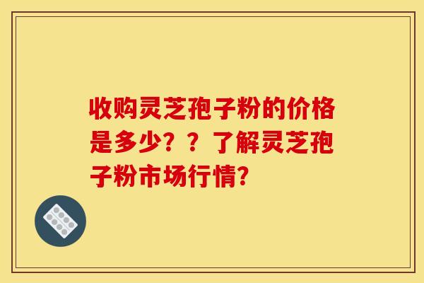 收购灵芝孢子粉的价格是多少??了解灵芝孢子粉市场行情? 收购灵芝孢子粉的价格是多少??了解灵芝孢子粉市场行情?