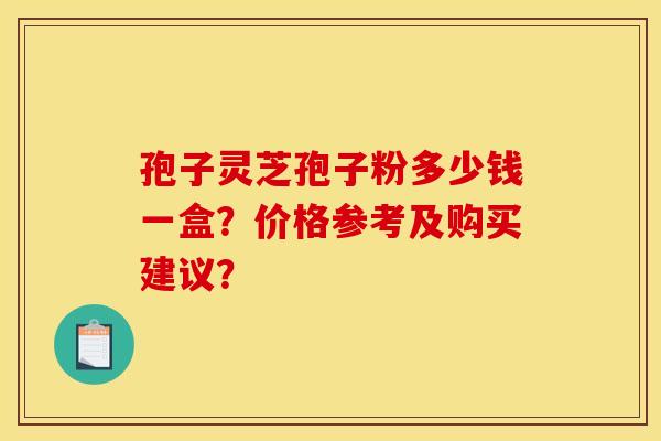 孢子灵芝孢子粉多少钱一盒？价格参考及购买建议？