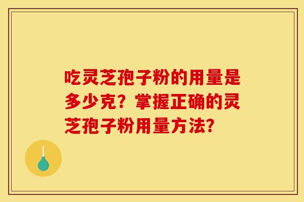 吃灵芝孢子粉的用量是多少克？掌握正确的灵芝孢子粉用量方法？