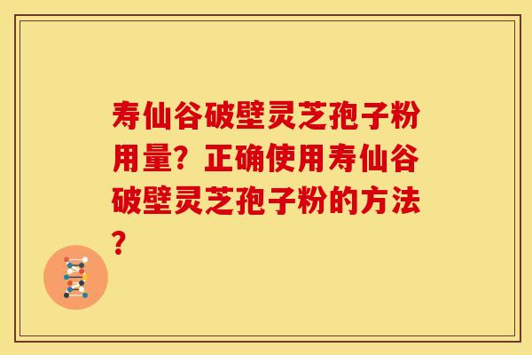 寿仙谷破壁灵芝孢子粉用量？正确使用寿仙谷破壁灵芝孢子粉的方法？