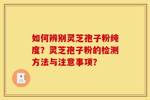 如何辨别灵芝孢子粉纯度?灵芝孢子粉的检测方法与注意事项? 如何辨别灵芝孢子粉纯度?灵芝孢子粉的检测方法与注意事项?