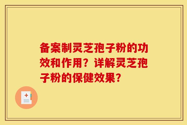 备案制灵芝孢子粉的功效和作用?详解灵芝孢子粉的保健效果? 备案制灵芝孢子粉的功效和作用?详解灵芝孢子粉的保健效果?
