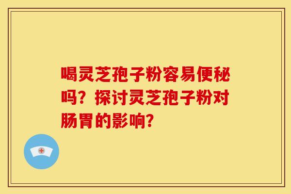 喝灵芝孢子粉容易吗?探讨灵芝孢子粉对肠胃的影响? 喝灵芝孢子粉容易吗?探讨灵芝孢子粉对肠胃的影响?