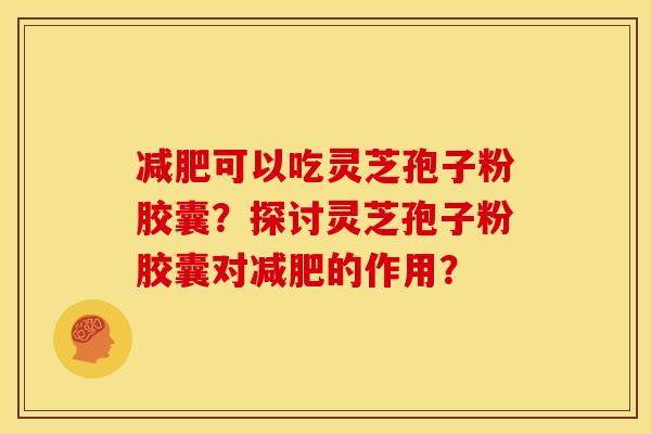 可以吃灵芝孢子粉胶囊?探讨灵芝孢子粉胶囊对的作用? 可以吃灵芝孢子粉胶囊?探讨灵芝孢子粉胶囊对的作用?