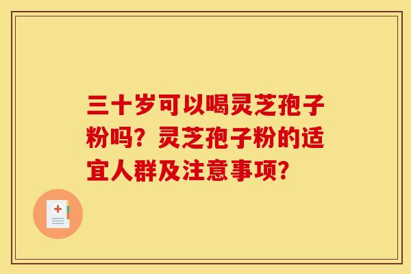 三十岁可以喝灵芝孢子粉吗?灵芝孢子粉的适宜人群及注意事项? 三十岁可以喝灵芝孢子粉吗?灵芝孢子粉的适宜人群及注意事项?