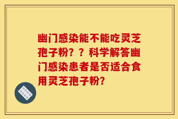 幽门能不能吃灵芝孢子粉??科学解答幽门患者是否适合食用灵芝孢子粉? 幽门能不能吃灵芝孢子粉??科学解答幽门患者是否适合食用灵芝孢子粉?