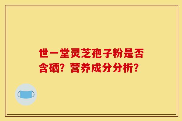 世一堂灵芝孢子粉是否含硒？营养成分分析？