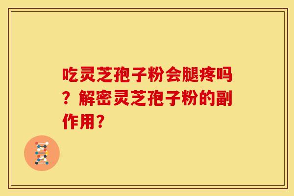 吃灵芝孢子粉会腿疼吗?解密灵芝孢子粉的副作用? 吃灵芝孢子粉会腿疼吗?解密灵芝孢子粉的副作用?
