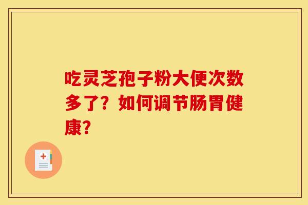 吃灵芝孢子粉大便次数多了?如何调节肠胃健康? 吃灵芝孢子粉大便次数多了?如何调节肠胃健康?