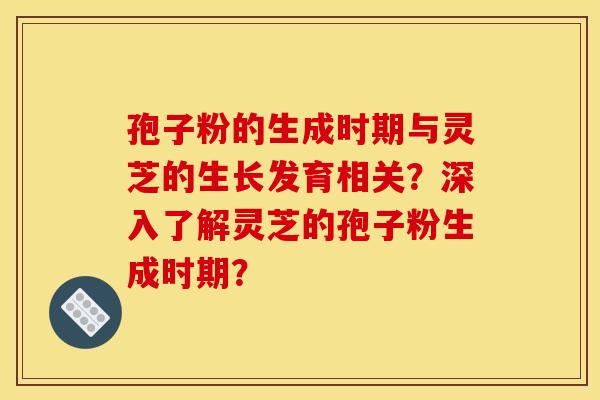孢子粉的生成时期与灵芝的生长发育相关?深入了解灵芝的孢子粉生成时期? 孢子粉的生成时期与灵芝的生长发育相关?深入了解灵芝的孢子粉生成时期?
