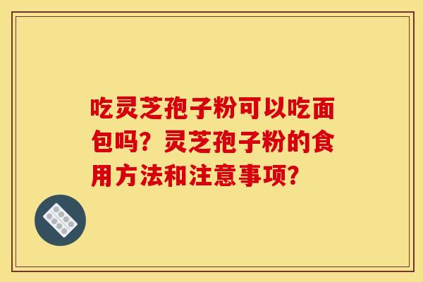 吃灵芝孢子粉可以吃面包吗?灵芝孢子粉的食用方法和注意事项? 吃灵芝孢子粉可以吃面包吗?灵芝孢子粉的食用方法和注意事项?