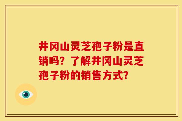 井冈山灵芝孢子粉是直销吗?了解井冈山灵芝孢子粉的销售方式? 井冈山灵芝孢子粉是直销吗?了解井冈山灵芝孢子粉的销售方式?