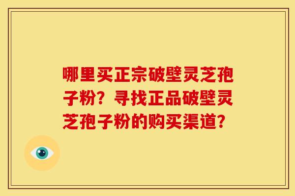 哪里买正宗破壁灵芝孢子粉?寻找正品破壁灵芝孢子粉的购买渠道? 哪里买正宗破壁灵芝孢子粉?寻找正品破壁灵芝孢子粉的购买渠道?