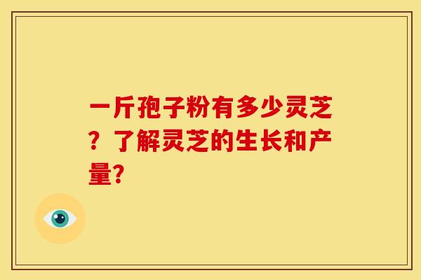 一斤孢子粉有多少灵芝？了解灵芝的生长和产量？