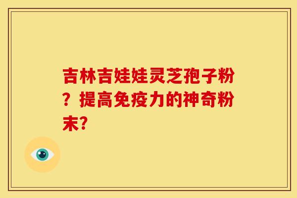 吉林吉娃娃灵芝孢子粉？提高免疫力的神奇粉末？
