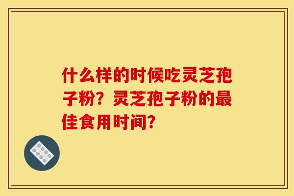 什么样的时候吃灵芝孢子粉?灵芝孢子粉的佳食用时间? 什么样的时候吃灵芝孢子粉?灵芝孢子粉的佳食用时间?