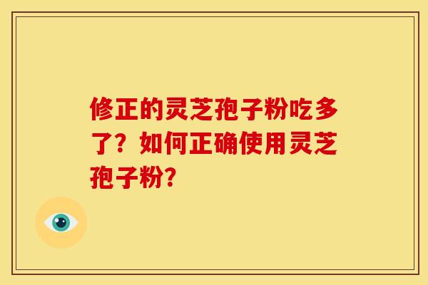 修正的灵芝孢子粉吃多了？如何正确使用灵芝孢子粉？