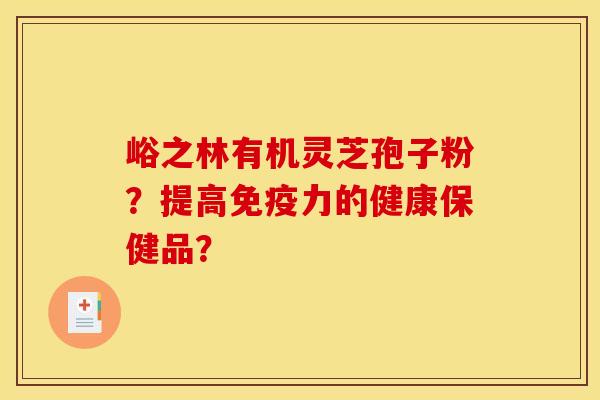 峪之林有机灵芝孢子粉?提高免疫力的健康保健品? 峪之林有机灵芝孢子粉?提高免疫力的健康保健品?