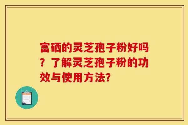 富硒的灵芝孢子粉好吗?了解灵芝孢子粉的功效与使用方法? 富硒的灵芝孢子粉好吗?了解灵芝孢子粉的功效与使用方法?