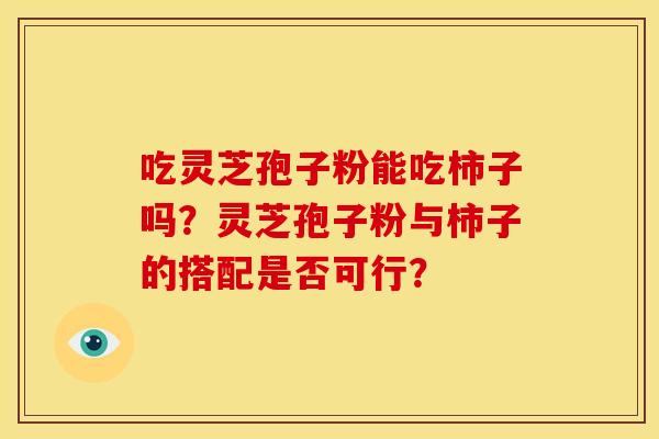 吃灵芝孢子粉能吃柿子吗?灵芝孢子粉与柿子的搭配是否可行? 吃灵芝孢子粉能吃柿子吗?灵芝孢子粉与柿子的搭配是否可行?