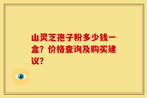 山灵芝孢子粉多少钱一盒?价格查询及购买建议? 山灵芝孢子粉多少钱一盒?价格查询及购买建议?
