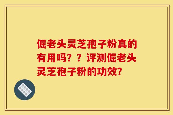 倔老头灵芝孢子粉真的有用吗??评测倔老头灵芝孢子粉的功效? 倔老头灵芝孢子粉真的有用吗??评测倔老头灵芝孢子粉的功效?