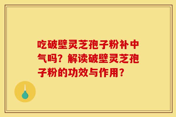 吃破壁灵芝孢子粉补中气吗?解读破壁灵芝孢子粉的功效与作用? 吃破壁灵芝孢子粉补中气吗?解读破壁灵芝孢子粉的功效与作用?