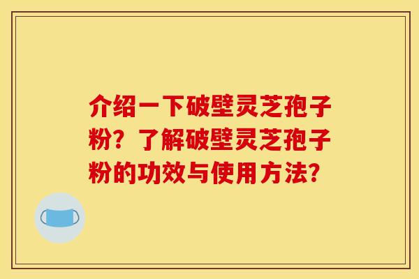 介绍一下破壁灵芝孢子粉?了解破壁灵芝孢子粉的功效与使用方法? 介绍一下破壁灵芝孢子粉?了解破壁灵芝孢子粉的功效与使用方法?