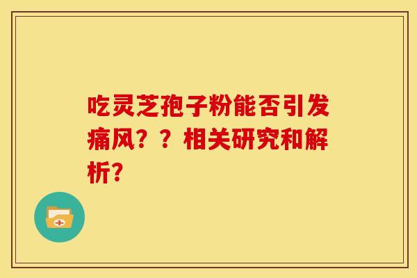 吃灵芝孢子粉能否引发痛风??相关研究和解析? 吃灵芝孢子粉能否引发痛风??相关研究和解析?