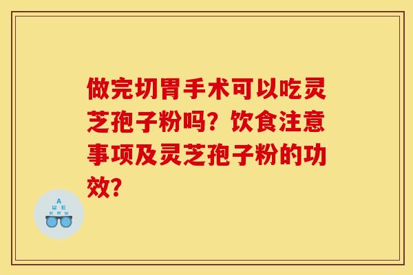 做完切胃手术可以吃灵芝孢子粉吗?饮食注意事项及灵芝孢子粉的功效? 做完切胃手术可以吃灵芝孢子粉吗?饮食注意事项及灵芝孢子粉的功效?