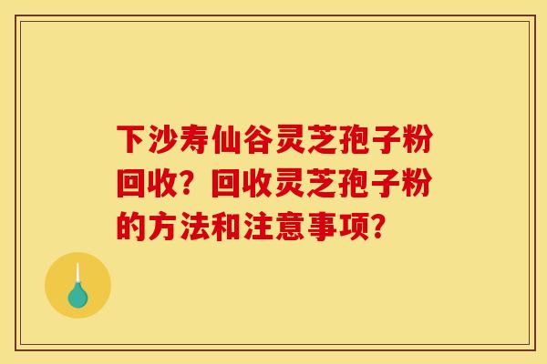 下沙寿仙谷灵芝孢子粉回收?回收灵芝孢子粉的方法和注意事项? 下沙寿仙谷灵芝孢子粉回收?回收灵芝孢子粉的方法和注意事项?