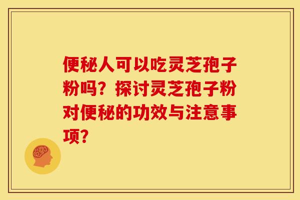 人可以吃灵芝孢子粉吗?探讨灵芝孢子粉对的功效与注意事项? 人可以吃灵芝孢子粉吗?探讨灵芝孢子粉对的功效与注意事项?