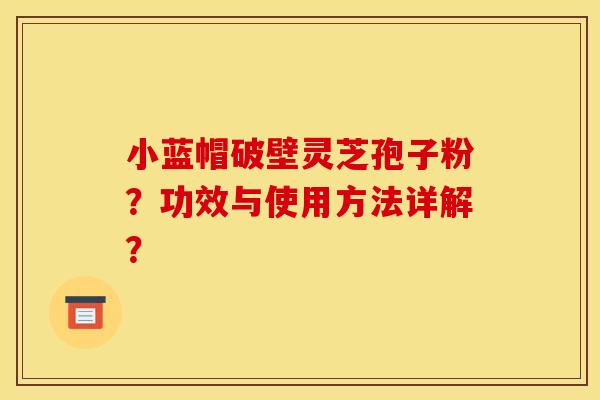 小蓝帽破壁灵芝孢子粉?功效与使用方法详解? 小蓝帽破壁灵芝孢子粉?功效与使用方法详解?