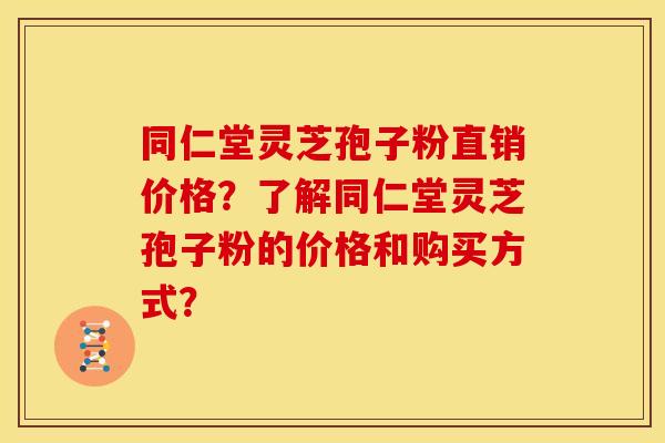 同仁堂灵芝孢子粉直销价格?了解同仁堂灵芝孢子粉的价格和购买方式? 同仁堂灵芝孢子粉直销价格?了解同仁堂灵芝孢子粉的价格和购买方式?