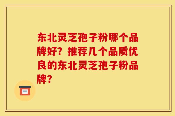 东北灵芝孢子粉哪个品牌好?推荐几个品质优良的东北灵芝孢子粉品牌? 东北灵芝孢子粉哪个品牌好?推荐几个品质优良的东北灵芝孢子粉品牌?