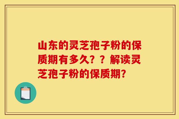 山东的灵芝孢子粉的保质期有多久？？解读灵芝孢子粉的保质期？